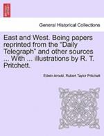 East and West. Being Papers Reprinted from the Daily Telegraph and Other Sources ... with ... Illustrations by R. T. Pritchett.