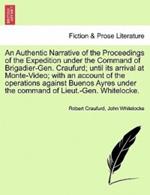 An Authentic Narrative of the Proceedings of the Expedition Under the Command of Brigadier-Gen. Craufurd; Until Its Arrival at Monte-Video; With an Account of the Operations Against Buenos Ayres Under the Command of Lieut.-Gen. Whitelocke.