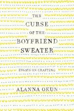 The Curse of the Boyfriend Sweater: Essays on Crafting