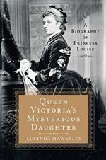 Queen Victoria's Mysterious Daughter: A Biography of Princess Louise