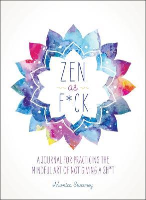 Zen as F*ck: A Journal for Practicing the Mindful Art of Not Giving a Sh*t - Monica Sweeney - cover