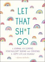 Let That Sh*t Go: A Journal for Leaving Your Bullsh*t Behind and Creating a Happy Life