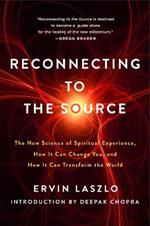 Reconnecting to the Source: The New Science of Spiritual Experience, How It Can Change You and How It Can Transform the World