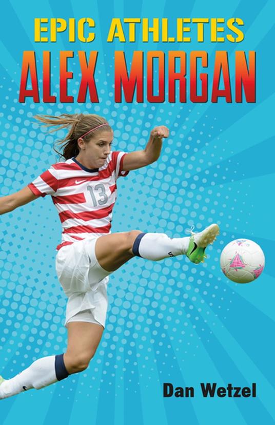 Epic Athletes: Alex Morgan - Dan Wetzel,Cory Thomas - ebook