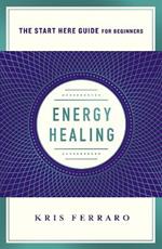 Energy Healing: Simple and Effective Practices to Become Your Own Healer (A Start Here Guide)