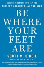 Be Where Your Feet Are: Seven Principles to Keep You Present, Grounded, and Thriving