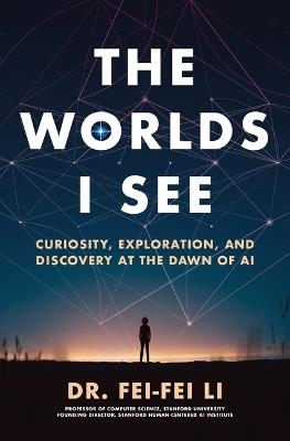 The Worlds I See: Curiosity, Exploration, and Discovery at the Dawn of AI - Fei-Fei Li - cover