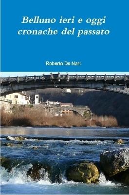 Belluno ieri e oggi, cronache del passato - Roberto De Nart - ebook