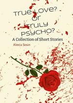 True Love? Or Truly Psycho? A Collection of Short Stories