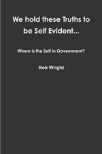 We hold these Truths to be Self Evident... Where is the Self in Government?