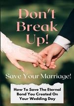 Don't Break Up! Save Your Marriage!: How To Save The Eternal Bond You Created On Your Wedding Day