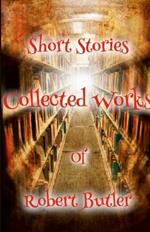 Short Stories: The Collected Works of Robert Butler