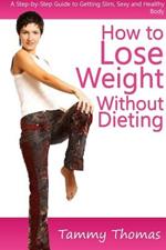 How to Lose Weight Without Dieting: A Step-by-Step Guide to Getting Slim, Sexy and Healthy Body