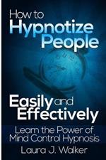 How to Hypnotize People Easily and Effectively: Learn the Power of Mind Control Hypnosis