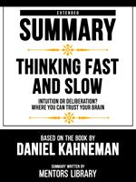 Extended Summary - Thinking Fast And Slow - Intuition Or Deliberation? Where You Can Trust Your Brain - Based On The Book By Daniel Kahneman