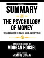 Extended Summary - The Psychology Of Money - Timeless Lessons On Wealth, Greed, And Happiness - Based On The Book By Morgan Housel