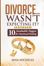 Divorce...Wasn't Expecting It?: 10 Invaluable Nuggets for Emotional Healing