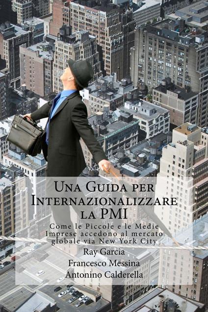 Una Guida per Internazionalizzare la PMI Come le Piccole e le Medie Imprese accedono al mercato globale via New York City - Antonino Caldarella,Ray Garcia,Francesco Messina - ebook