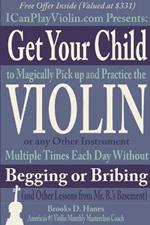 Get Your Child to Magically Pick Up and Practice the Violin or Any Other Instrument Multiple Times Each Day Without Begging or Bribing (and Other Lessons from Mr. B.'S Basement)