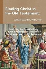 Finding Christ in the Old Testament: Searching Out How the Early Church Supported the Doctrines of Christ from only the Old Testament