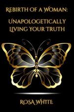 Rebirth of A Woman: Unapologetically Living Your Truth - Rosa White