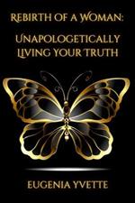 Rebirth of A Woman: Unapologetically Living Your Truth Eugenia Yvette