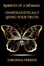 Rebirth of A Woman: Unapologetically Living Your Truth - Taronna Perkins