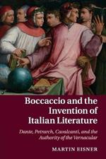 Boccaccio and the Invention of Italian Literature: Dante, Petrarch, Cavalcanti, and the Authority of the Vernacular