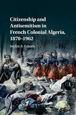 Citizenship and Antisemitism in French Colonial Algeria, 1870-1962