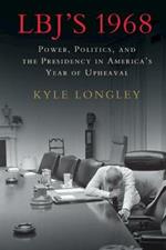 LBJ's 1968: Power, Politics, and the Presidency in America's Year of Upheaval