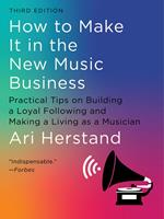 How To Make It in the New Music Business: Practical Tips on Building a Loyal Following and Making a Living as a Musician (Third)