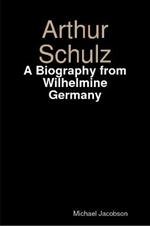 Arthur Schulz, A Biography from Wilhelmine Germany