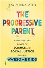 The Progressive Parent: Harnessing the Power of Science and Social Justice to Raise Awesome Kids