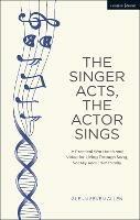 The Singer Acts, The Actor Sings: A Practical Workbook to Living Through Song, Vocally and Dramatically