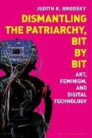 Dismantling the Patriarchy, Bit by Bit: Art, Feminism, and Digital Technology