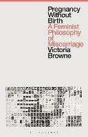 Pregnancy Without Birth: A Feminist Philosophy of Miscarriage