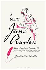 A New Jane Austen: How Americans Brought Us the World's Greatest Novelist