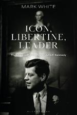 Icon, Libertine, Leader: The Life and Presidency of John F. Kennedy