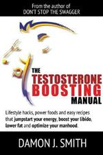 The Testosterone Boosting Manual: Lifestyle Hacks, Power Foods and Easy Recipes That Jumpstart Your Energy, Boost Your Libido, Lower Fat and Enhance Your Manhood.