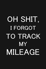 Oh Shit I Forgot to Track My Mileage: Auto Mileage Log Book, Gas Usage Logbook for Car, Maintenance Record, Trip Log, Fuel Log, Repairs Log