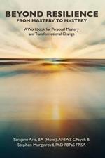 Beyond Resilience from Mastery to Mystery A Workbook for Personal Mastery and Transformational Change