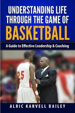 Understanding Life through the Game of Basketball: A Guide to Effective Leadership & Coaching