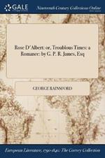 Rose D'Albert: or, Troublous Times: a Romance: by G. P. R. James, Esq