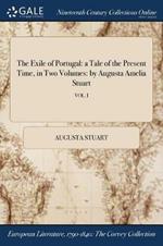 The Exile of Portugal: a Tale of the Present Time, in Two Volumes: by Augusta Amelia Stuart; VOL. I