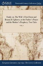 Emily: or, The Wife's First Error and Beauty & Ugliness, or the Father's Prayer and the Mother's Prophecy: Two Tales; VOL. I