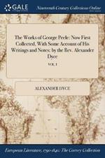 The Works of George Peele: Now First Collected, With Some Account of His Writings and Notes: by the Rev. Alexander Dyce; VOL. I