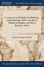 Les suisses sous Rodolphe de Habsbourg: roman historique, dedie a son Altesse Madame la Dauphine: par Mme la Barbonne d'Ordre