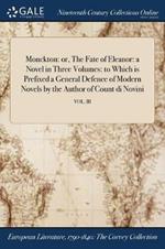 Monckton: or, The Fate of Eleanor: a Novel in Three Volumes: to Which is Prefixed a General Defence of Modern Novels by the Author of Count di Novini; VOL. III