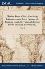 My Own Times: a Novel: Containing Information on the Latest Fashions, the Improved Morals, the Virtuous Education and the Important Avocations of ...; VOL. II