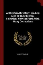 A Christian Directory, Guiding Men to Their Eternal Salvation. Now Set Forth with Many Corrections